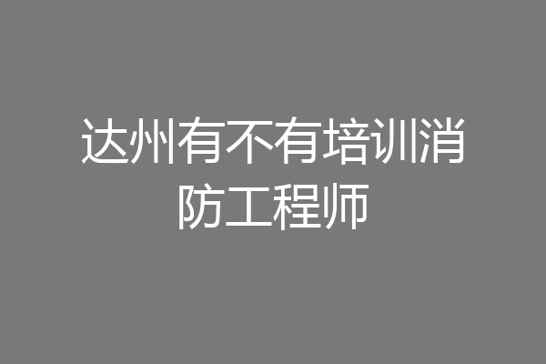 达州有不有培训消防工程师