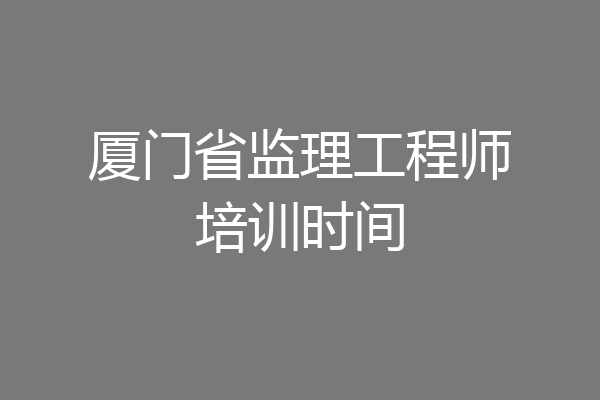 厦门省监理工程师培训时间