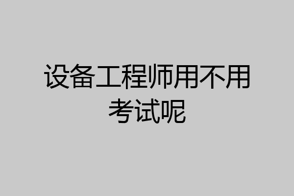 设备工程师用不用考试呢