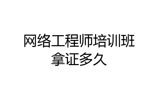 网络工程师培训班拿证多久