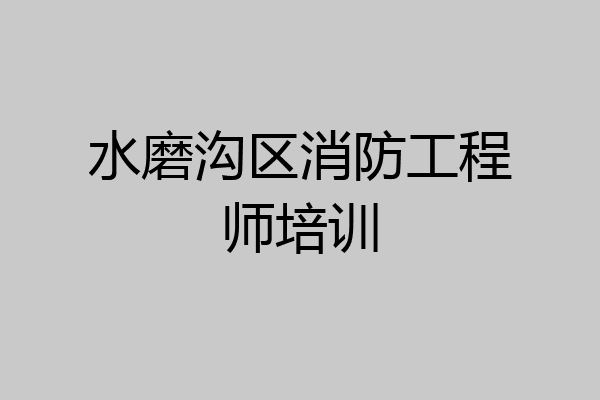 水磨沟区消防工程师培训
