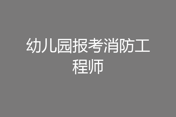 幼儿园报考消防工程师