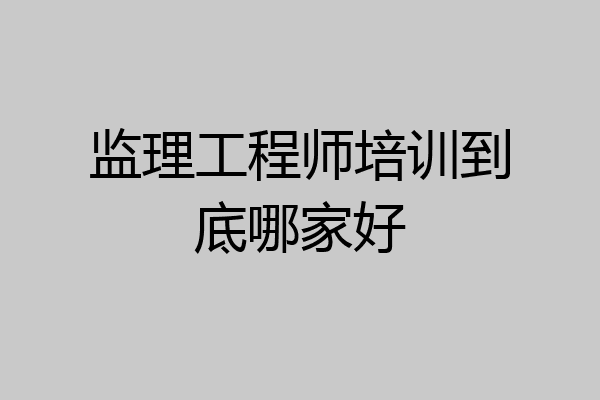 监理工程师培训到底哪家好