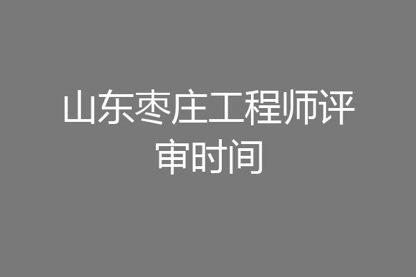 山东枣庄工程师评审时间