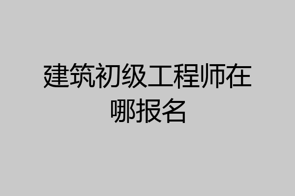 建筑初级工程师在哪报名