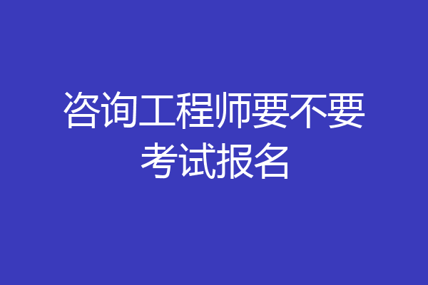 咨询工程师要不要考试报名
