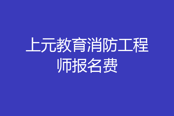 上元教育消防工程师报名费