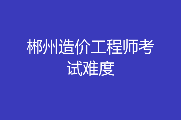 郴州造价工程师考试难度
