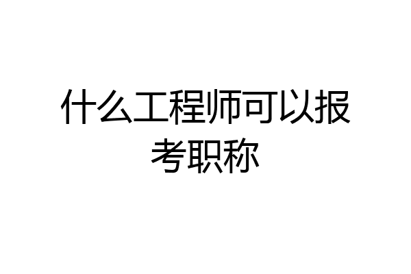 什么工程师可以报考职称