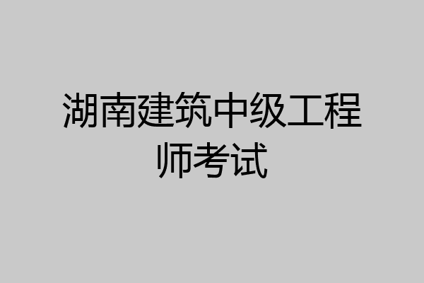 湖南建筑中级工程师考试