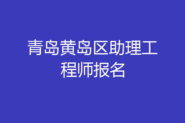 青岛黄岛区助理工程师报名