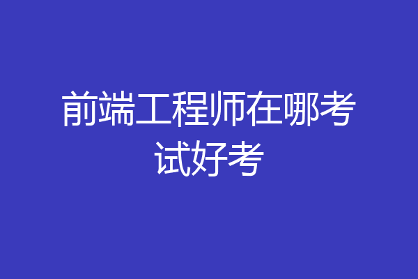 前端工程师在哪考试好考