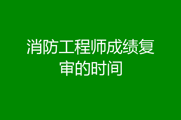 消防工程师成绩复审的时间