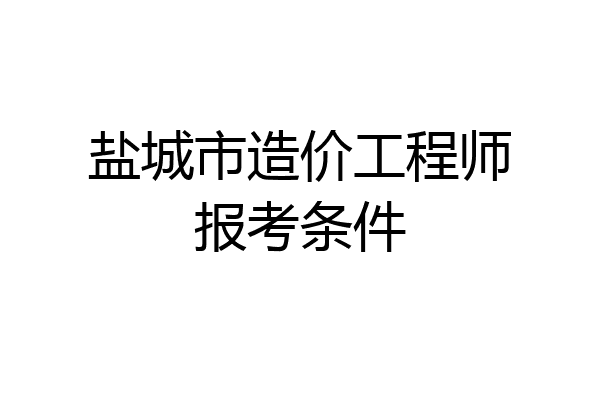 盐城市造价工程师报考条件