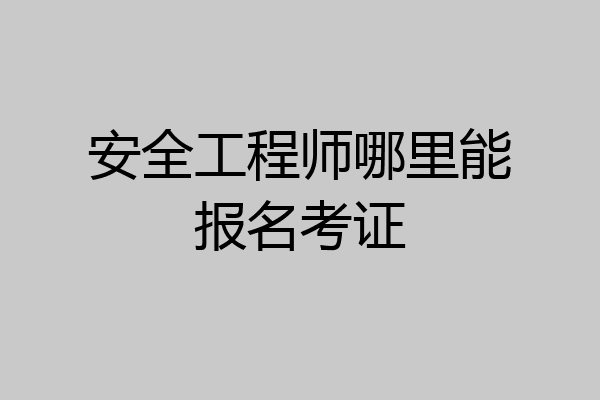安全工程师哪里能报名考证