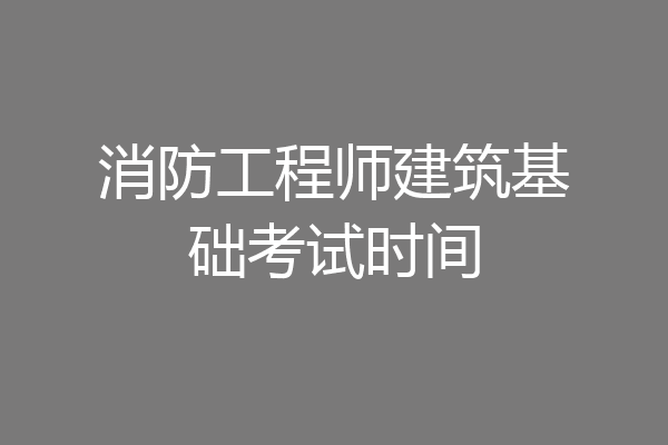 消防工程师建筑基础考试时间