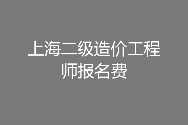 上海二级造价工程师报名费