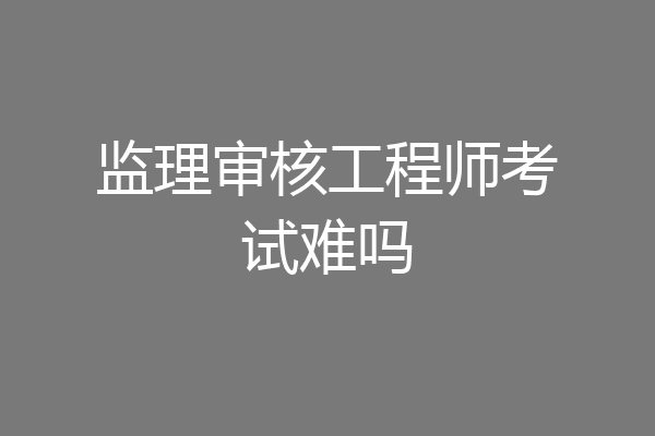 监理审核工程师考试难吗