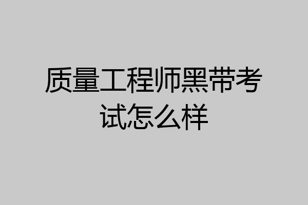 质量工程师黑带考试怎么样