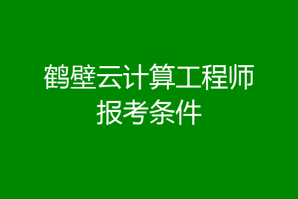 鹤壁云计算工程师报考条件