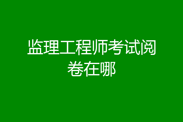监理工程师考试阅卷在哪