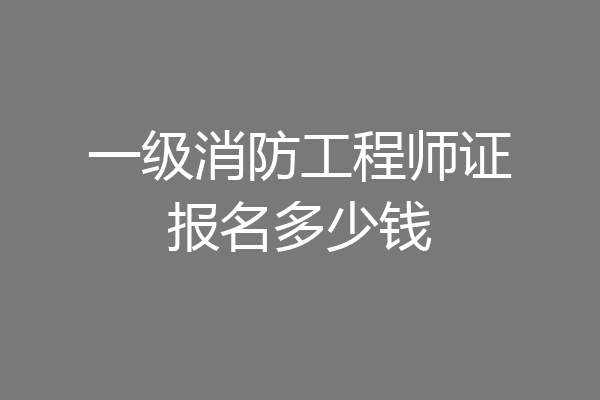 一级消防工程师证报名多少钱