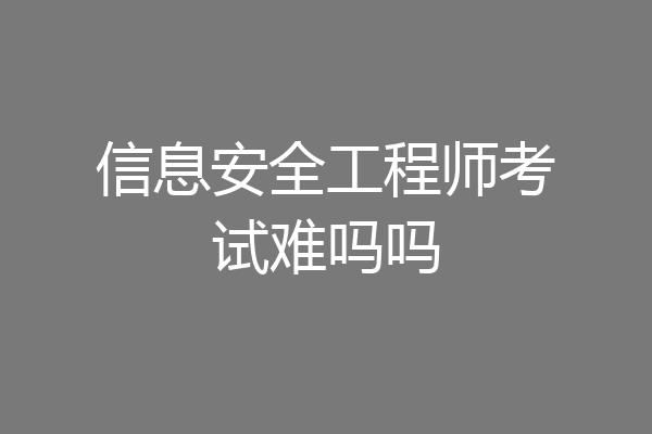 信息安全工程师考试难吗吗