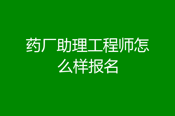 药厂助理工程师怎么样报名