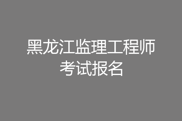 黑龙江监理工程师考试报名