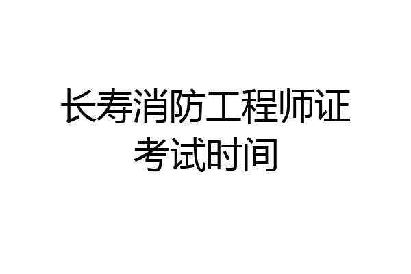 长寿消防工程师证考试时间