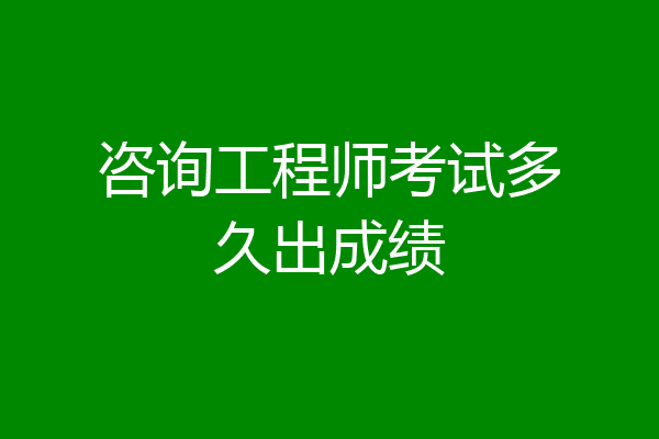 咨询工程师考试多久出成绩