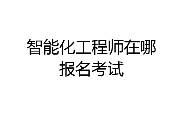 智能化工程师在哪报名考试