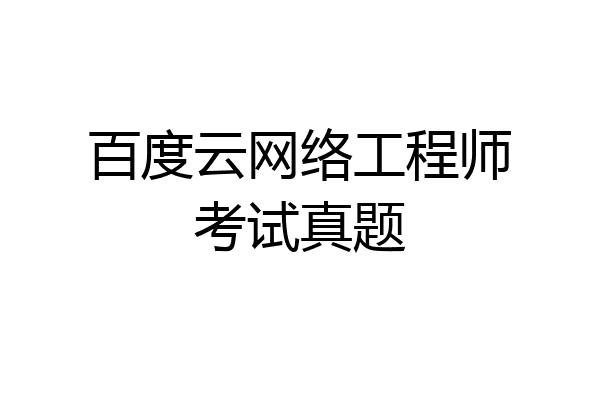 百度云网络工程师考试真题