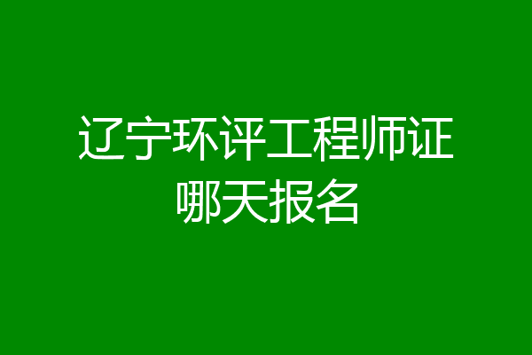 辽宁环评工程师证哪天报名