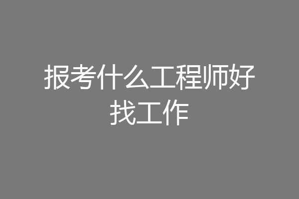 报考什么工程师好找工作