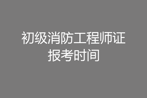 初级消防工程师证报考时间