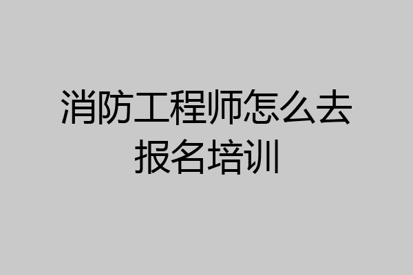 消防工程师怎么去报名培训