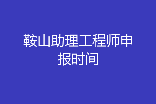 鞍山助理工程师申报时间