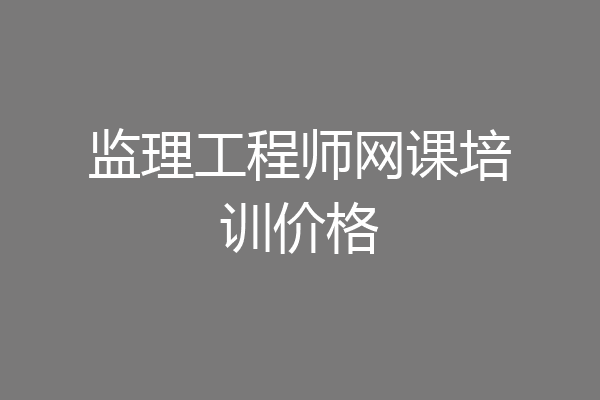 监理工程师网课培训价格