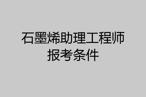 石墨烯助理工程师报考条件