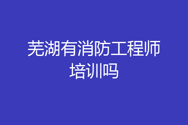 芜湖有消防工程师培训吗