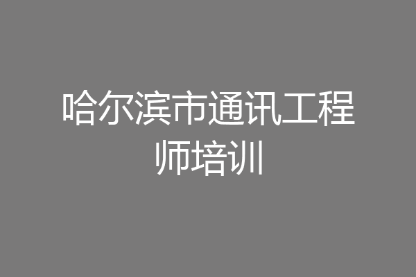 哈尔滨市通讯工程师培训