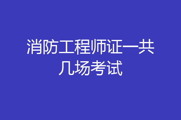 消防工程师证一共几场考试