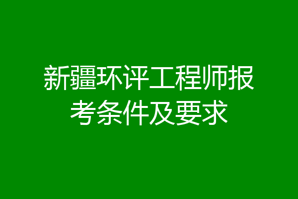新疆环评工程师报考条件及要求