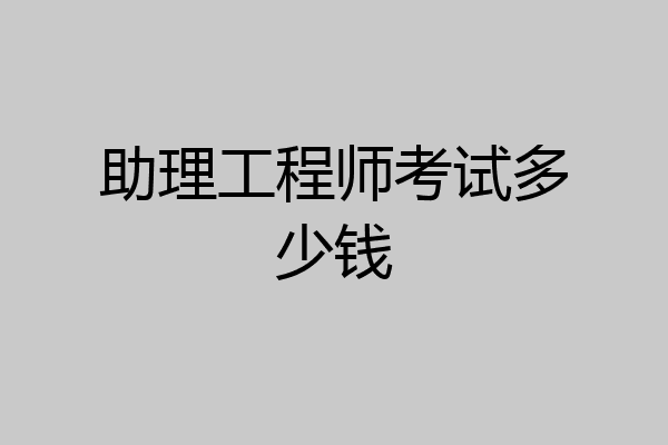 助理工程师考试多少钱