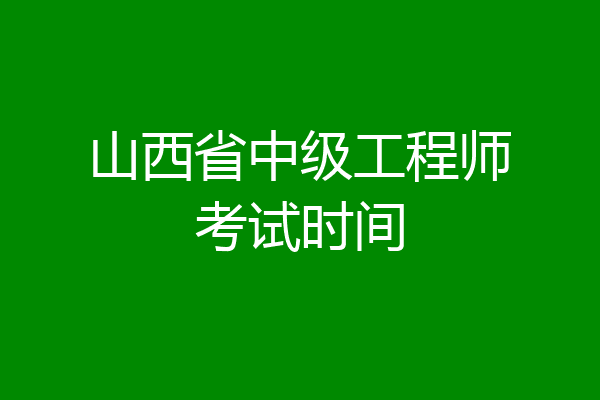 山西省中级工程师考试时间
