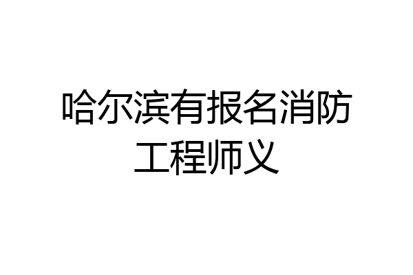 哈尔滨有报名消防工程师义