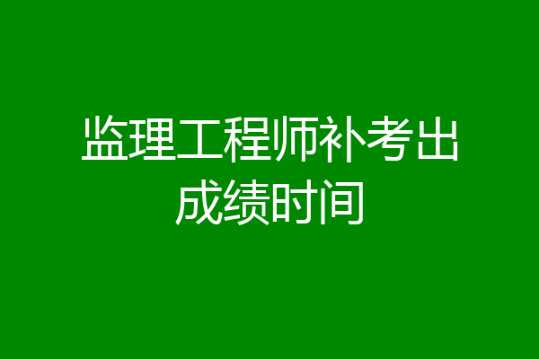 监理工程师补考出成绩时间