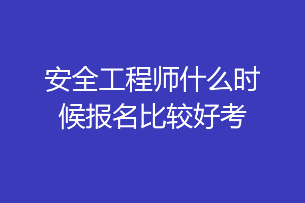 安全工程师什么时候报名比较好考