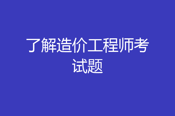 了解造价工程师考试题